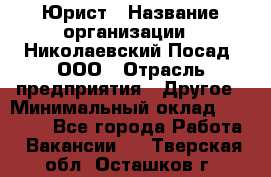 Юрист › Название организации ­ Николаевский Посад, ООО › Отрасль предприятия ­ Другое › Минимальный оклад ­ 20 000 - Все города Работа » Вакансии   . Тверская обл.,Осташков г.